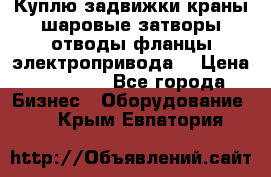 Куплю задвижки краны шаровые затворы отводы фланцы электропривода  › Цена ­ 90 000 - Все города Бизнес » Оборудование   . Крым,Евпатория